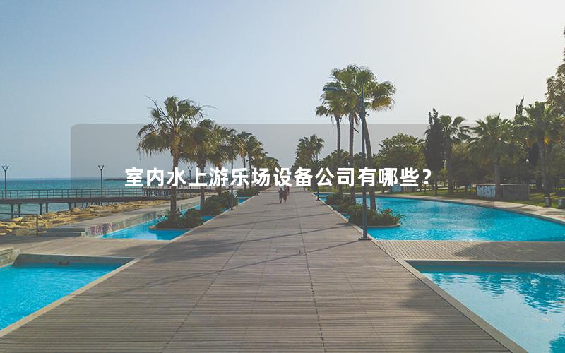 室内水上游乐场设备公司有哪些？